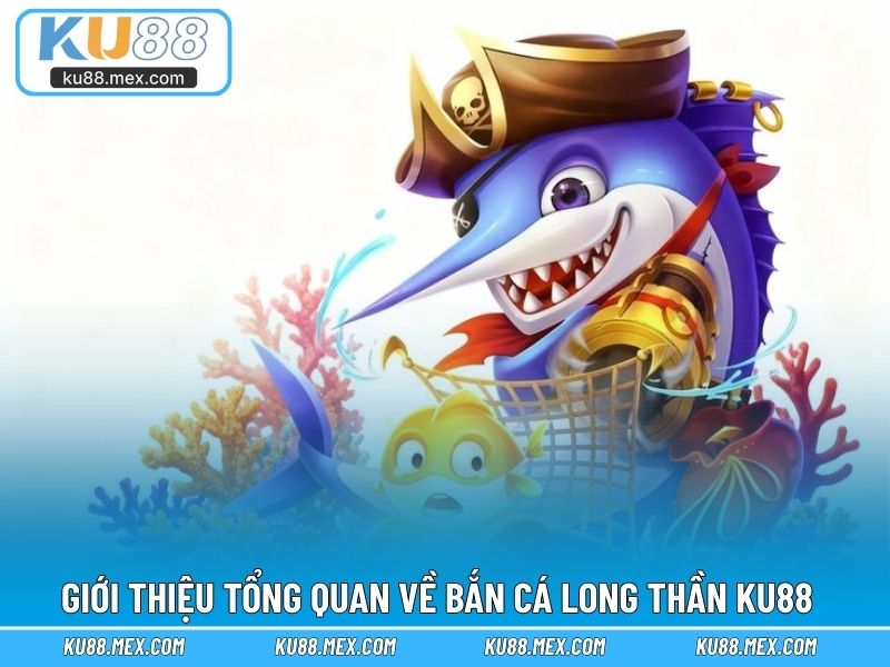 Giới thiệu tổng quan về Bắn Cá Long Thần KU88