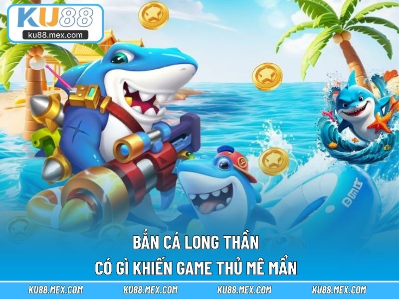 Bắn Cá Long Thần có gì khiến game thủ mê mẩn
