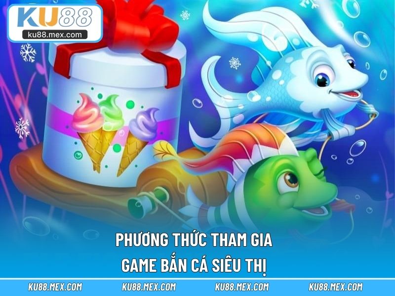 Phương thức tham gia game Bắn Cá Siêu Thị