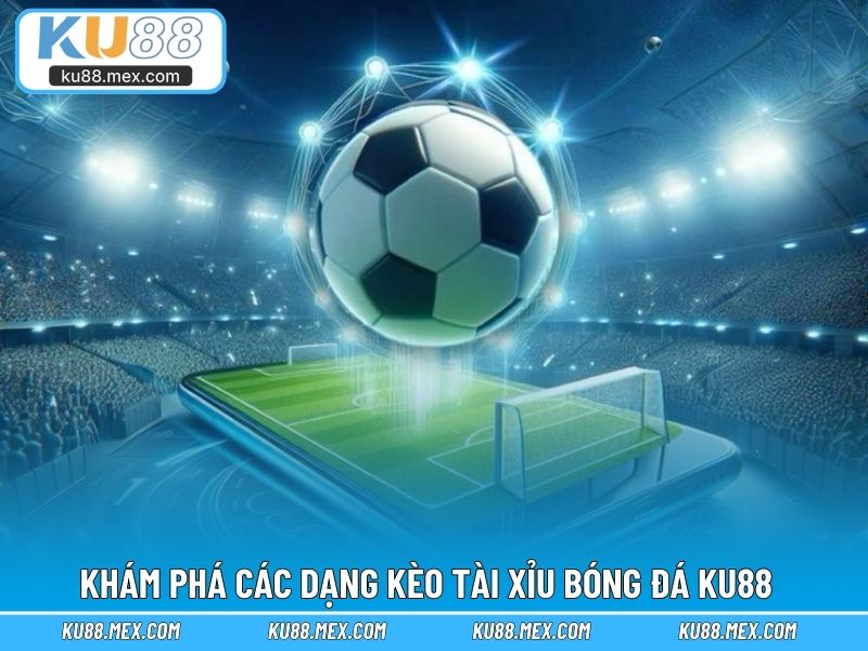 Khám phá các dạng kèo tài xỉu bóng đá KU88