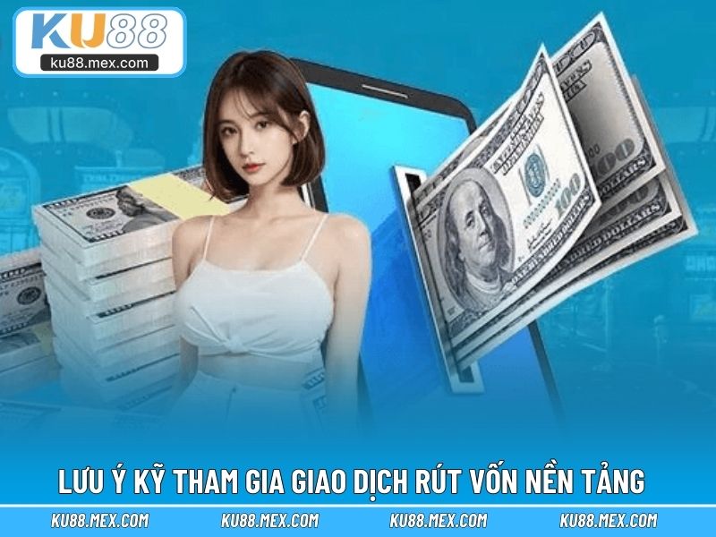 Lưu ý kỹ tham gia giao dịch rút vốn nền tảng