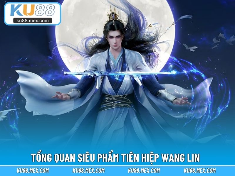 Tìm hiểu tổng quan siêu phẩm tiên hiệp Wang Lin