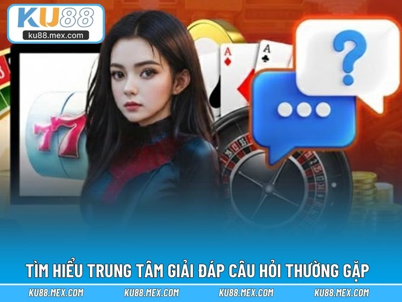 Tìm hiểu trung tâm giải đáp câu hỏi thường gặp